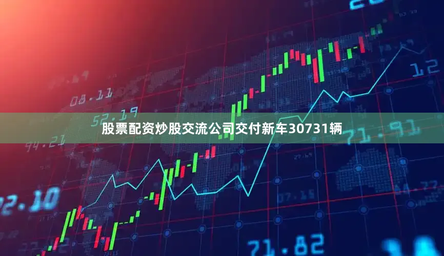 股票配资炒股交流公司交付新车30731辆