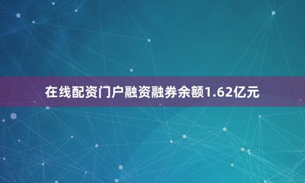 在线配资门户融资融券余额1.62亿元