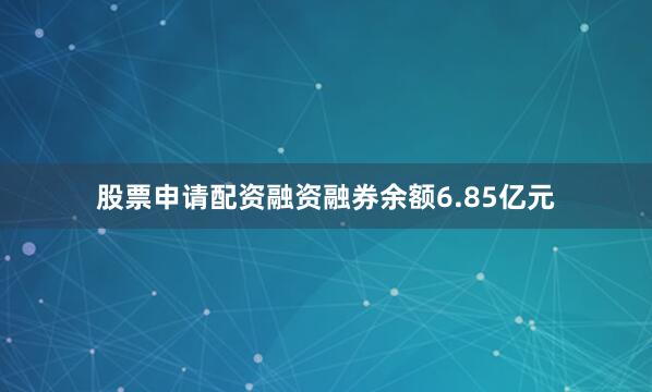 股票申请配资融资融券余额6.85亿元