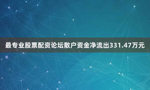 最专业股票配资论坛散户资金净流出331.47万元