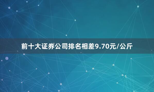 前十大证券公司排名相差9.70元/公斤