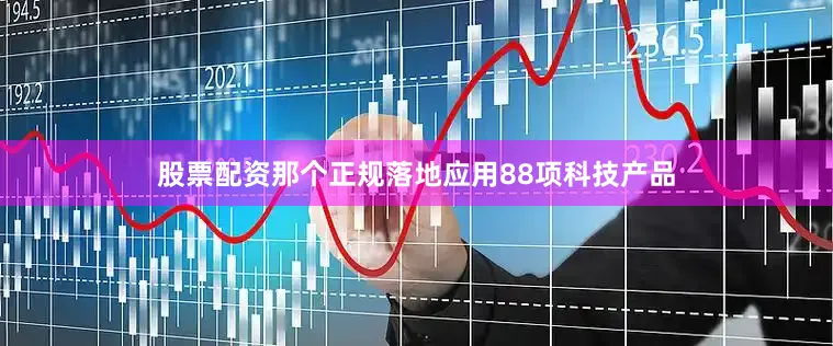 股票配资那个正规落地应用88项科技产品