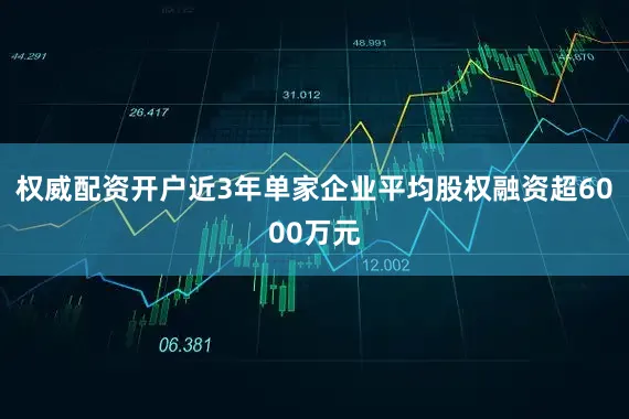 权威配资开户近3年单家企业平均股权融资超6000万元