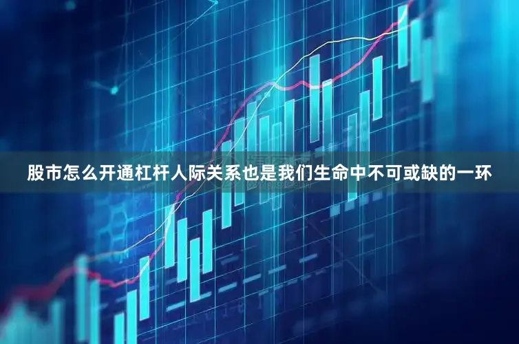 股市怎么开通杠杆人际关系也是我们生命中不可或缺的一环