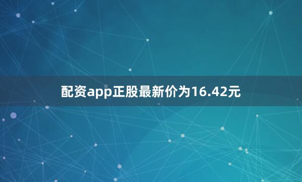 配资app正股最新价为16.42元