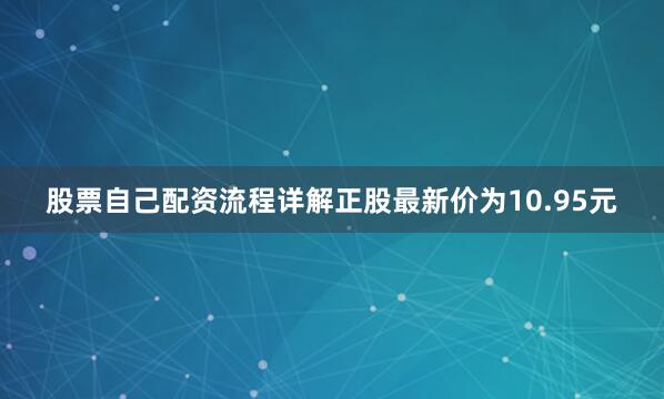 股票自己配资流程详解正股最新价为10.95元