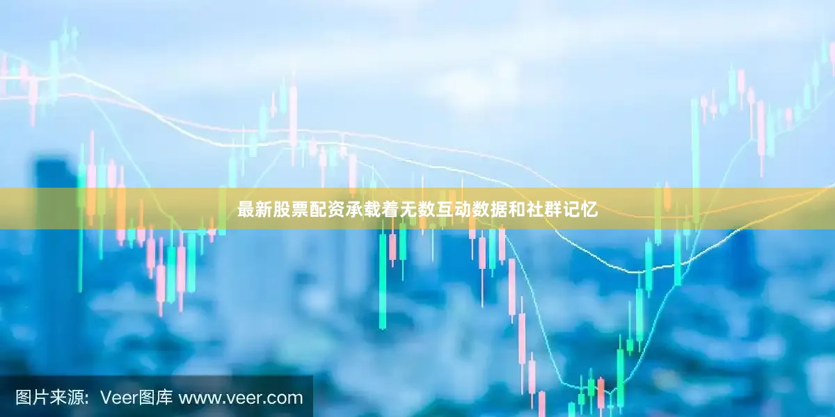 最新股票配资承载着无数互动数据和社群记忆