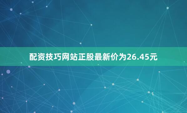 配资技巧网站正股最新价为26.45元