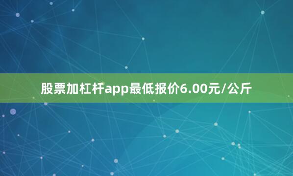 股票加杠杆app最低报价6.00元/公斤