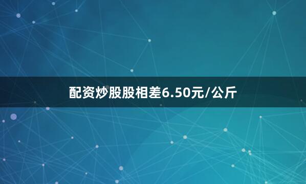 配资炒股股相差6.50元/公斤