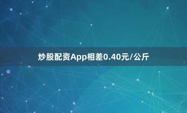 炒股配资App相差0.40元/公斤