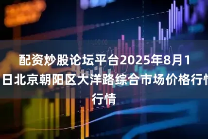 配资炒股论坛平台2025年8月17日北京朝阳区大洋路综合市场价格行情