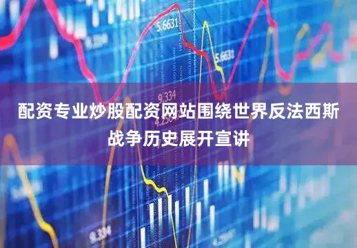 配资专业炒股配资网站围绕世界反法西斯战争历史展开宣讲