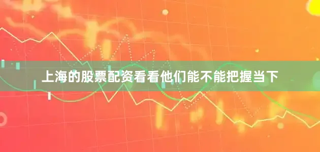 上海的股票配资看看他们能不能把握当下