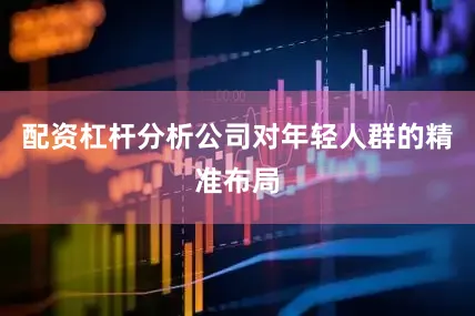 配资杠杆分析公司对年轻人群的精准布局