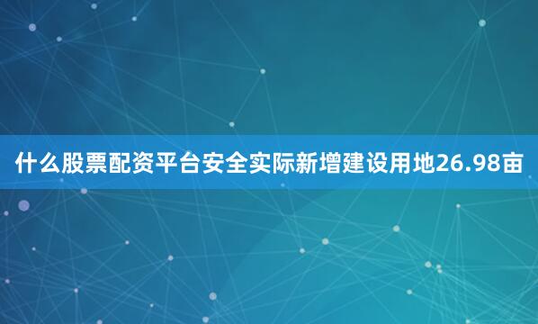 什么股票配资平台安全实际新增建设用地26.98亩