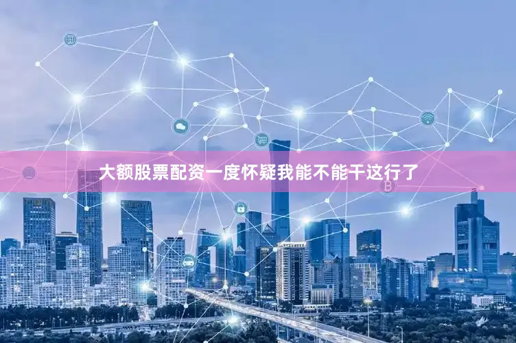 大额股票配资一度怀疑我能不能干这行了