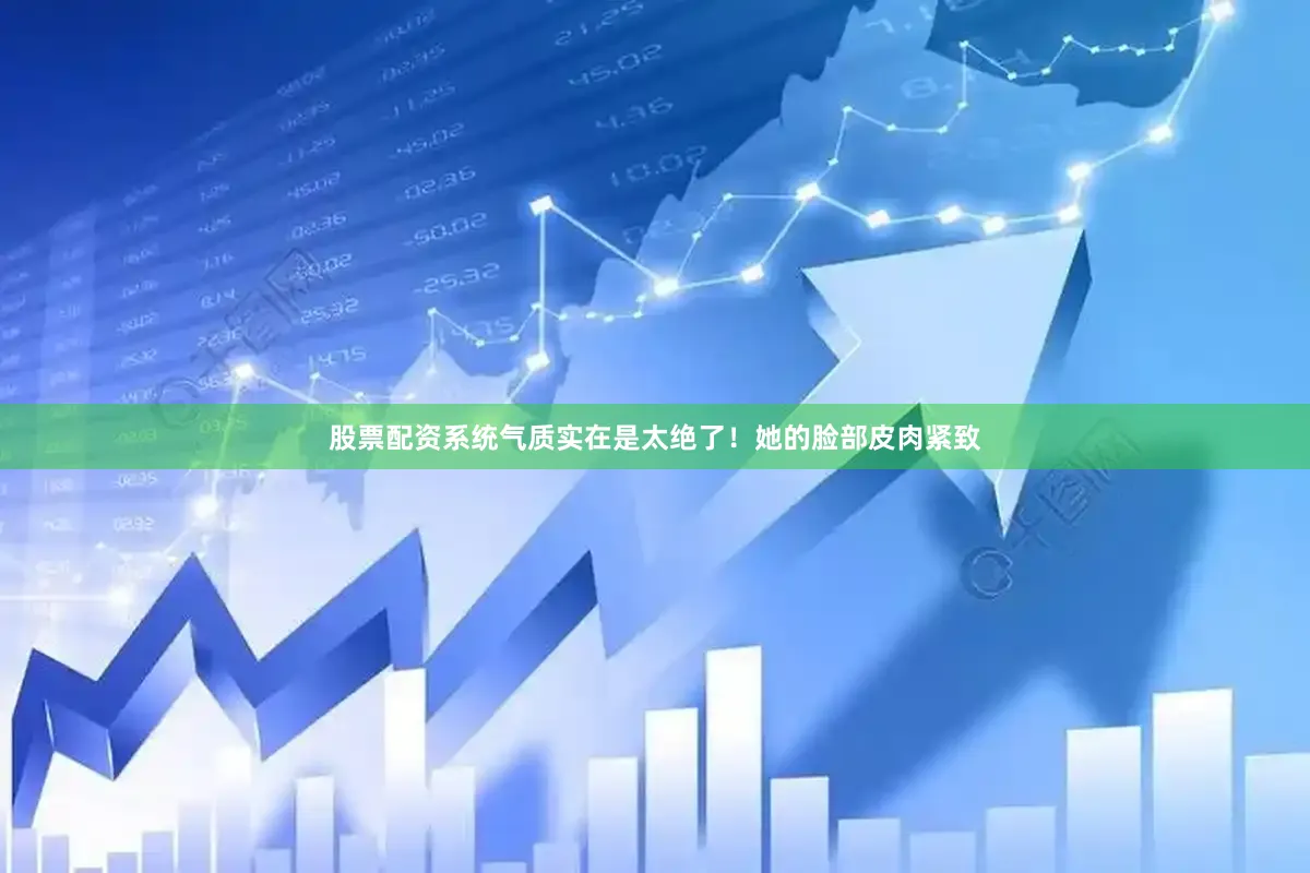 股票配资系统气质实在是太绝了！她的脸部皮肉紧致