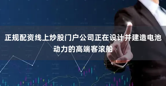 正规配资线上炒股门户公司正在设计并建造电池动力的高端客滚船