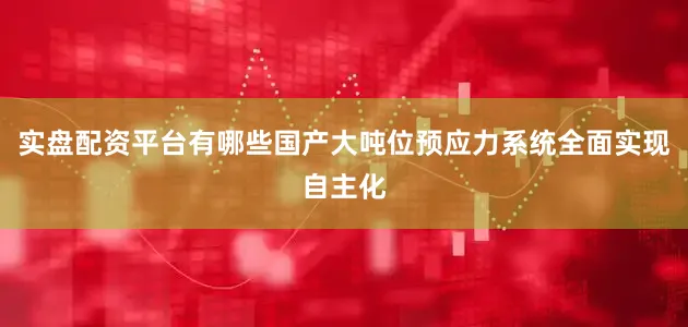 实盘配资平台有哪些国产大吨位预应力系统全面实现自主化