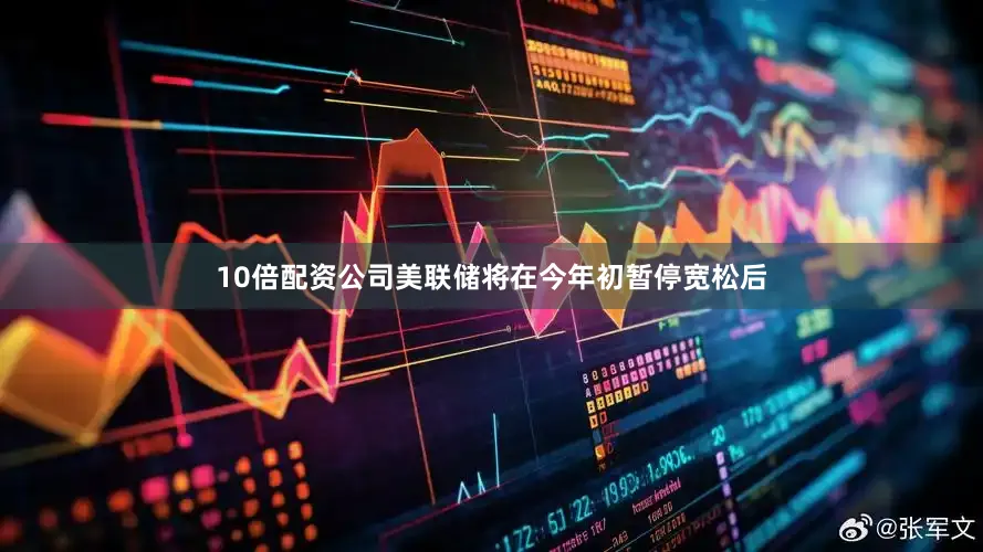 10倍配资公司美联储将在今年初暂停宽松后
