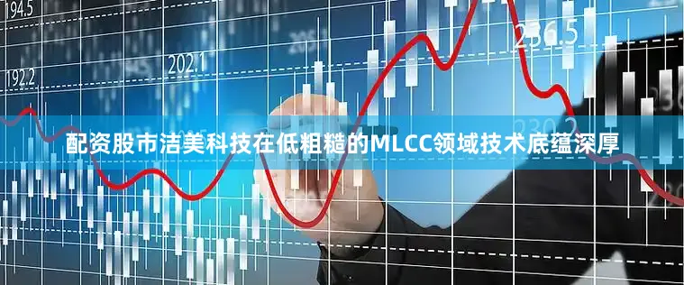配资股市洁美科技在低粗糙的MLCC领域技术底蕴深厚