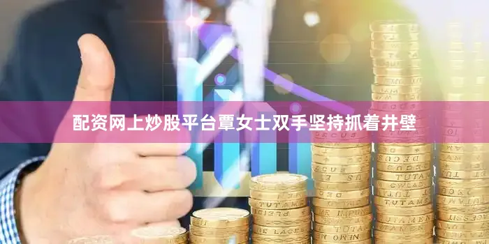 配资网上炒股平台覃女士双手坚持抓着井壁