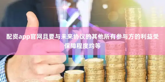 配资app官网且要与未来协议的其他所有参与方的利益受保障程度均等