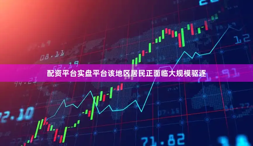 配资平台实盘平台该地区居民正面临大规模驱逐