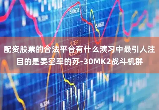 配资股票的合法平台有什么演习中最引人注目的是委空军的苏-30MK2战斗机群