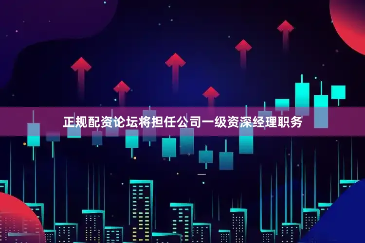 正规配资论坛将担任公司一级资深经理职务