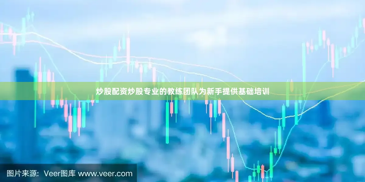 炒股配资炒股专业的教练团队为新手提供基础培训
