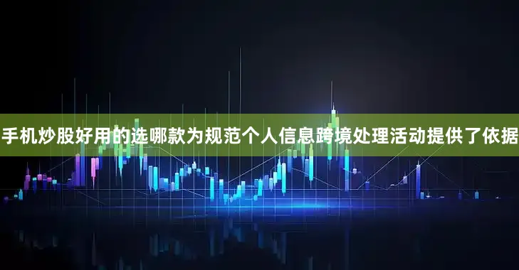 手机炒股好用的选哪款为规范个人信息跨境处理活动提供了依据