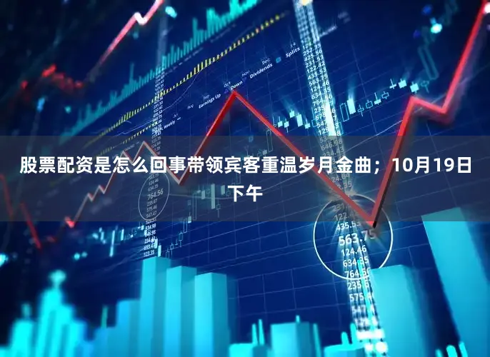 股票配资是怎么回事带领宾客重温岁月金曲；10月19日下午