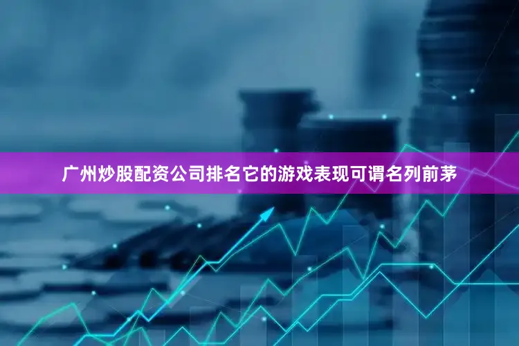 广州炒股配资公司排名它的游戏表现可谓名列前茅