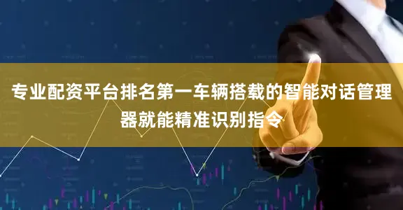 专业配资平台排名第一车辆搭载的智能对话管理器就能精准识别指令