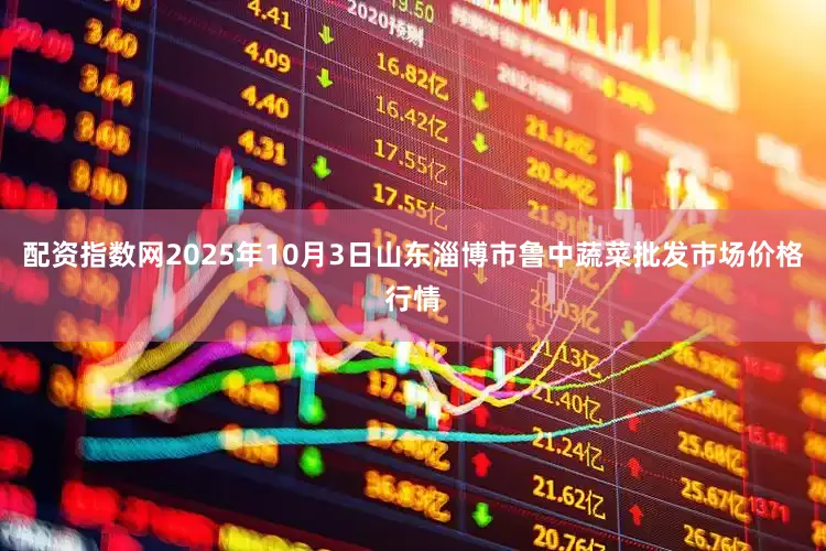 配资指数网2025年10月3日山东淄博市鲁中蔬菜批发市场价格行情
