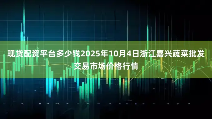 现货配资平台多少钱2025年10月4日浙江嘉兴蔬菜批发交易市场价格行情