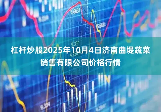 杠杆炒股2025年10月4日济南曲堤蔬菜销售有限公司价格行情