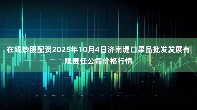 在线炒股配资2025年10月4日济南堤口果品批发发展有限责任公司价格行情