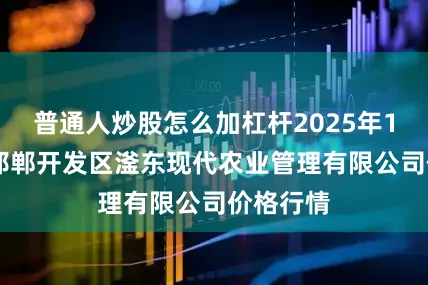 普通人炒股怎么加杠杆2025年10月5日邯郸开发区滏东现代农业管理有限公司价格行情
