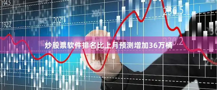 炒股票软件排名比上月预测增加36万桶