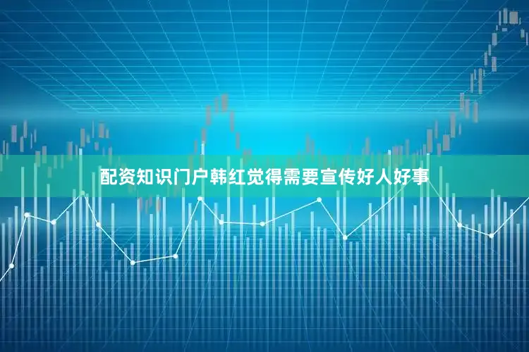 配资知识门户韩红觉得需要宣传好人好事