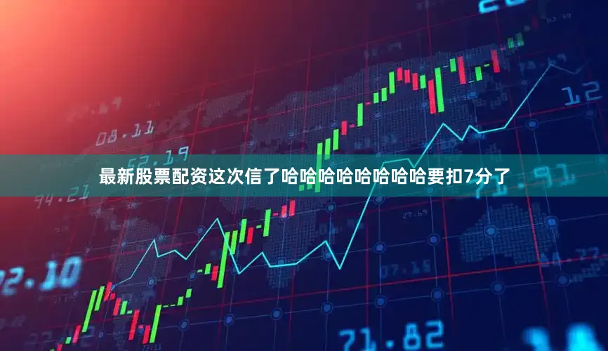 最新股票配资这次信了哈哈哈哈哈哈哈哈要扣7分了