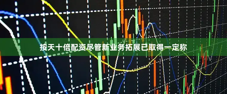 按天十倍配资尽管新业务拓展已取得一定称