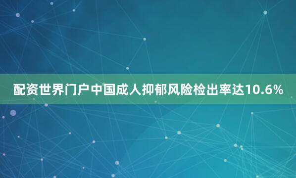 配资世界门户中国成人抑郁风险检出率达10.6%