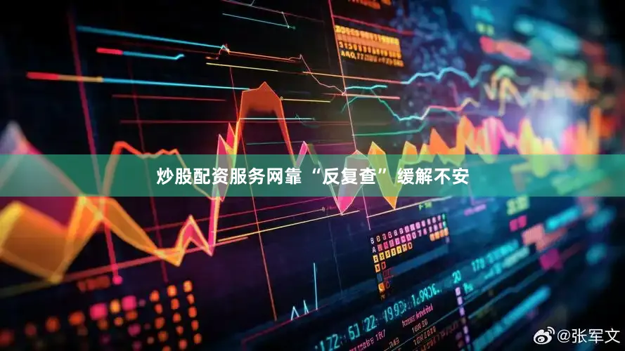 炒股配资服务网靠 “反复查” 缓解不安