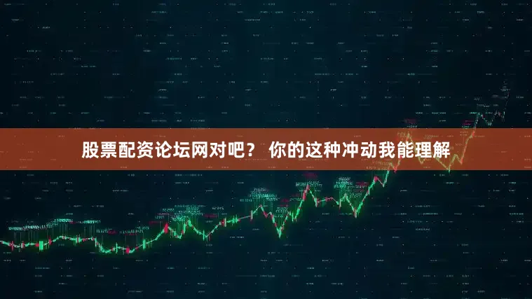 股票配资论坛网对吧？ 你的这种冲动我能理解