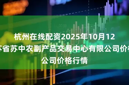 杭州在线配资2025年10月12日江苏省苏中农副产品交易中心有限公司价格行情