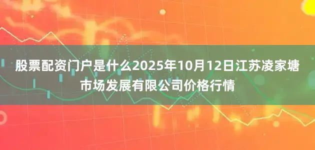 股票配资门户是什么2025年10月12日江苏凌家塘市场发展有限公司价格行情